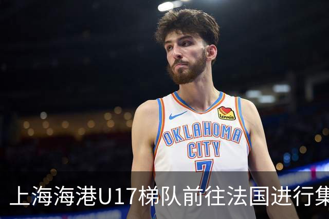 上海海港U17梯队前往法国进行集训和比赛，对手包括摩纳哥等球队