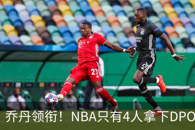 乔丹领衔！NBA只有4人拿下DPOY+FMVP，攻防一体的终极形态