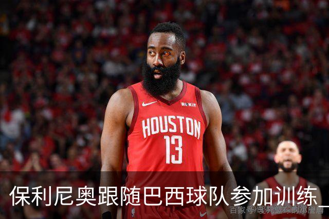 保利尼奥跟随巴西球队参加训练 即将回归老东家