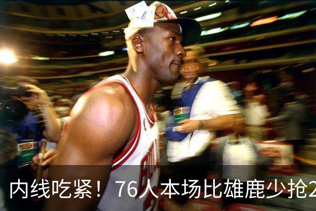 内线吃紧！76人本场比雄鹿少抢22个篮板 仍迎来三连胜