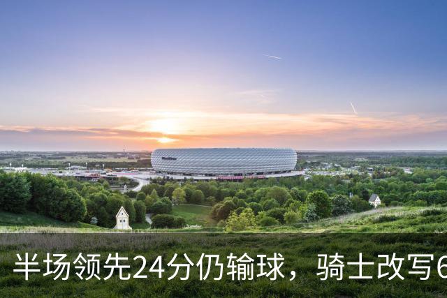 半场领先24分仍输球，骑士改写65胜0负纪录