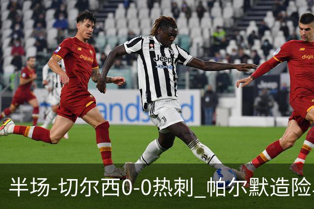 半场-切尔西0-0热刺 帕尔默造险马尔穆什失良机彭德斯神扑救主