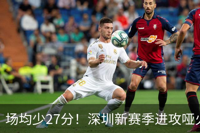 场均少27分！深圳新赛季进攻哑火无法用常规逻辑解读