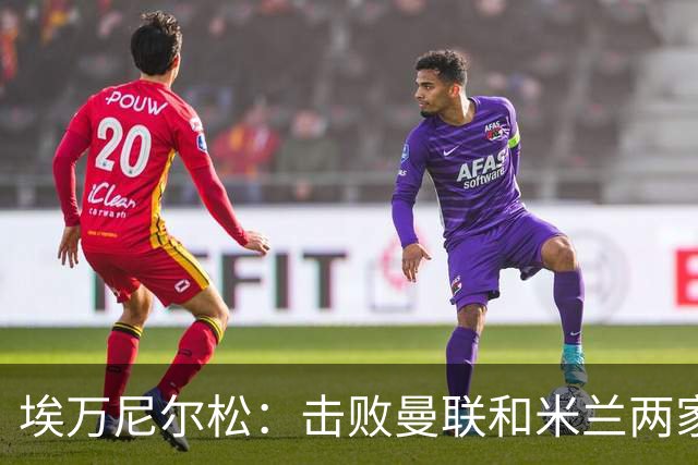 埃万尼尔松：击败曼联和米兰两家世界级豪门总是非常特别的