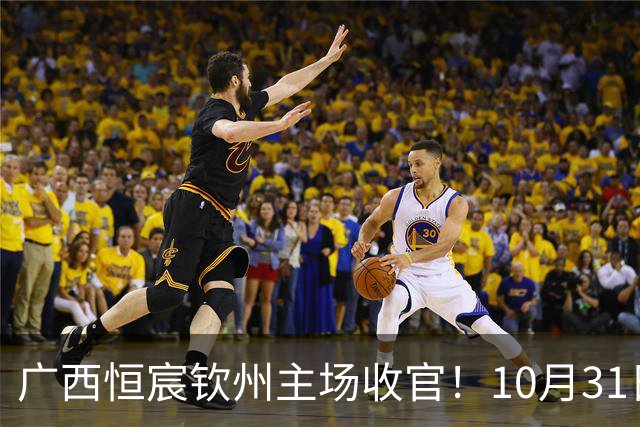 广西恒宸钦州主场收官！10月31日开赛，门票五折，留言抽专属周边！