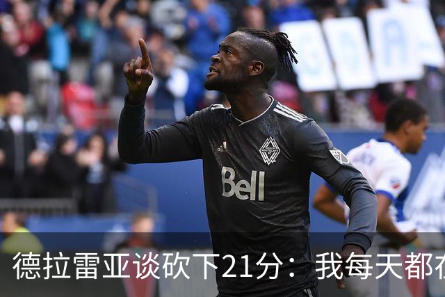 德拉雷亚谈砍下21分：我每天都在为这样的时刻打磨自己