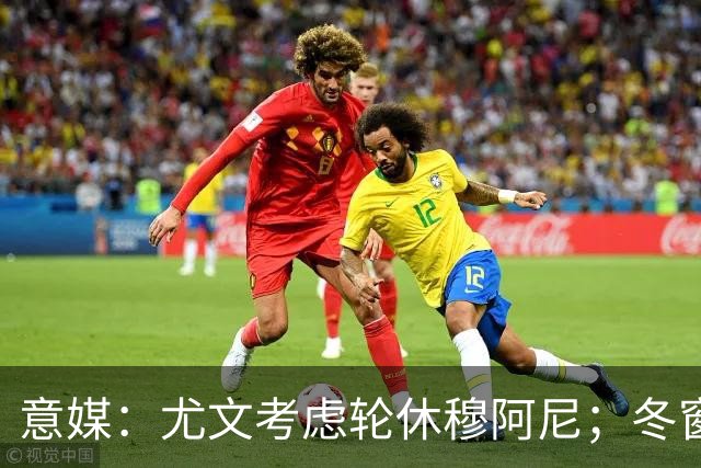 意媒：尤文考虑轮休穆阿尼；冬窗盯上巴洛贡