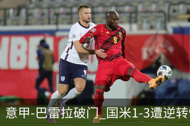 意甲-巴雷拉破门 国米1-3遭逆转惨遇客场3连败