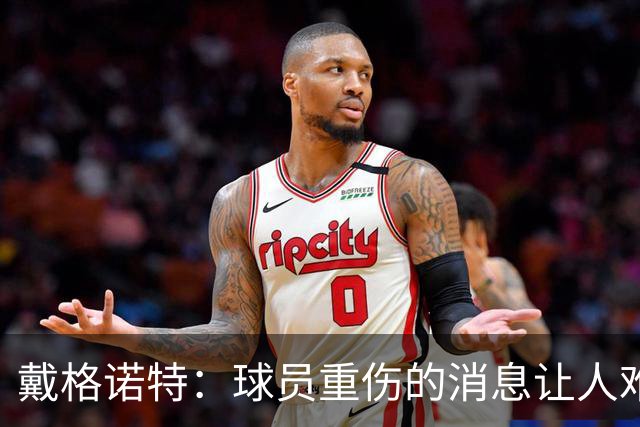 戴格诺特：球员重伤的消息让人难以接受 大家带着使命感在打球