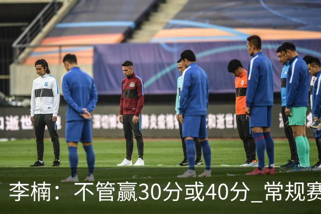李楠：不管赢30分或40分 常规赛的主场赛事 我们要认真对待