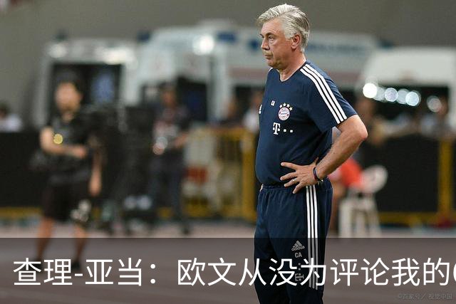 查理-亚当：欧文从没为评论我的64米吊射道歉，他说是开大脚