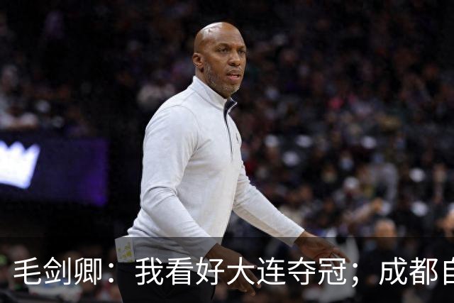 毛剑卿：我看好大连夺冠；成都自己给信心踢没了，气数已定