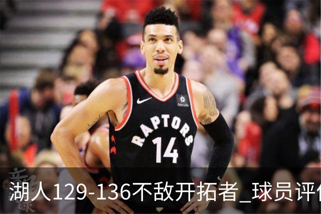 湖人129-136不敌开拓者 球员评价：4人优秀，2人及格，4人低迷