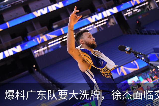 爆料广东队要大洗牌，徐杰面临交易，卢卡成老大，胡明轩队长不稳