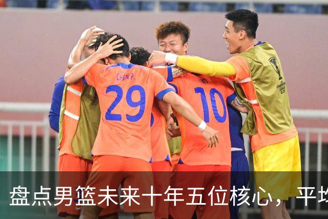 盘点男篮未来十年五位核心，平均身高2米06，能否冲击奥运会？