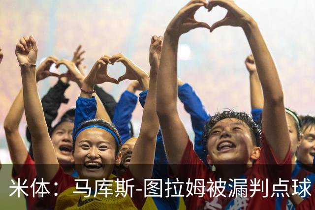 米体：马库斯-图拉姆被漏判点球，又遭假摔质疑