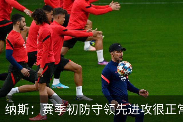纳斯：赛季初防守领先进攻很正常，球队还需培养默契