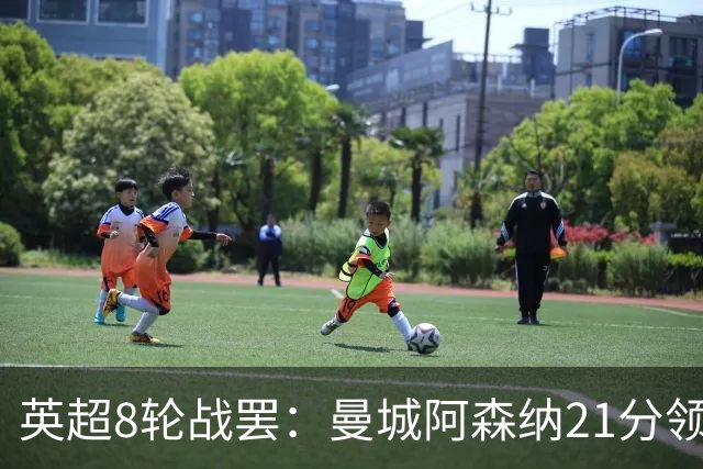 英超8轮战罢：曼城阿森纳21分领跑，利物浦第4，热刺第14曼联第16