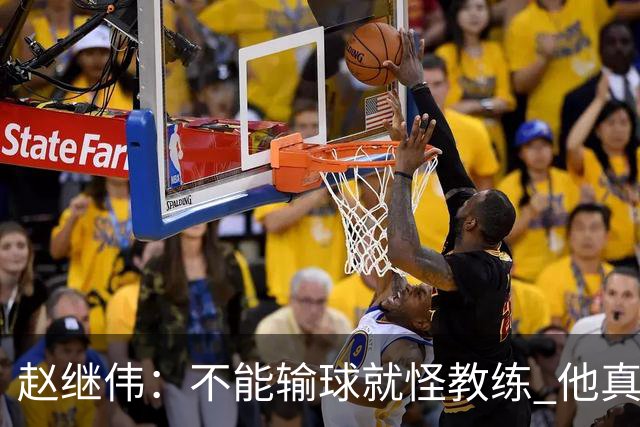 赵继伟：不能输球就怪教练 他真的很想帮我们