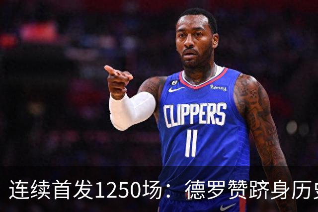 连续首发1250场：德罗赞跻身历史第八，詹姆斯第六