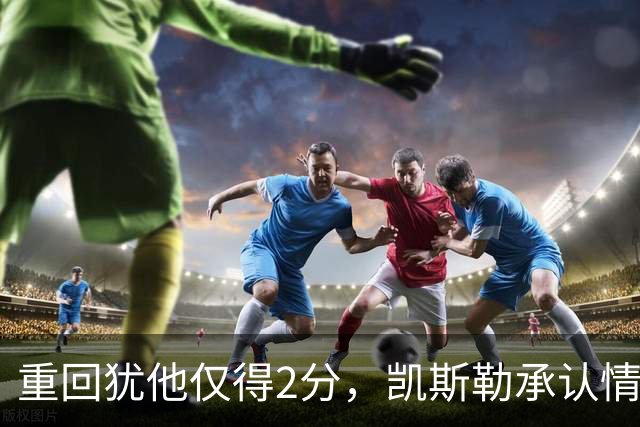 重回犹他仅得2分，凯斯勒承认情绪失控拖了后腿