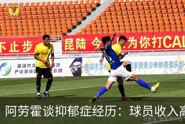 阿劳霍谈抑郁症经历：球员收入高，不代表就不会遭受痛苦