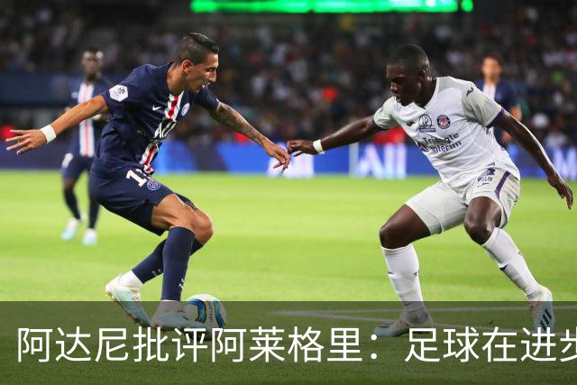 阿达尼批评阿莱格里：足球在进步，他却始终跟不上