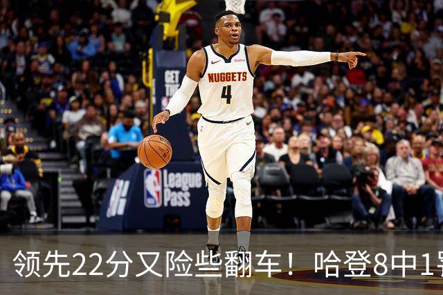 领先22分又险些翻车！哈登8中1罚球救主，8800万新援6犯再拖后腿
