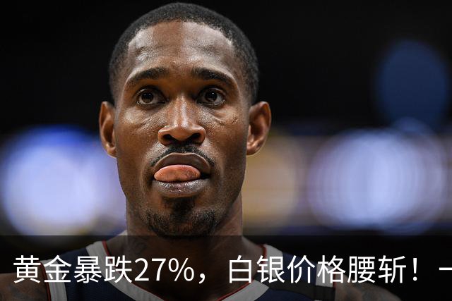 黄金暴跌27%，白银价格腰斩！一场更大的贵金属危机正在酝酿？