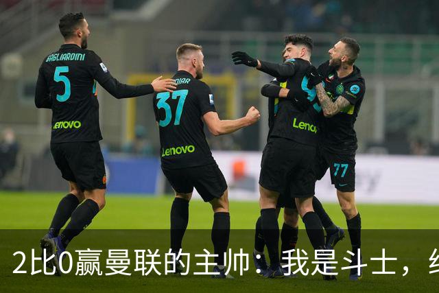 2比0赢曼联的主帅：我是斗士，绝不投降