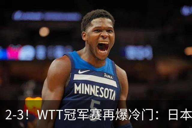 2-3！WTT冠军赛再爆冷门：日本队2大主力首轮出局，无缘再战国乒