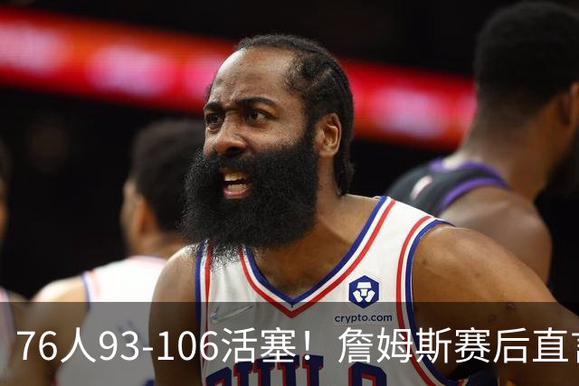 76人93-106活塞！詹姆斯赛后直言不讳，76人也要认清三大事实