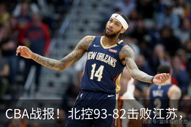 CBA战报！北控93-82击败江苏，廖三宁17分6助，里勒稳定输出