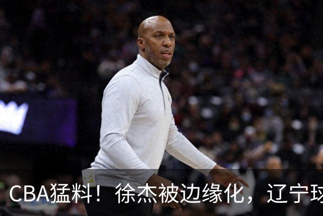 CBA猛料！徐杰被边缘化，辽宁球员官宣出国打球，余嘉豪心态爆炸