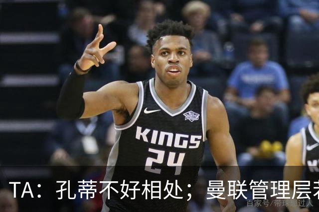 TA：孔蒂不好相处；曼联管理层若因此拒绝他，就是自身问题