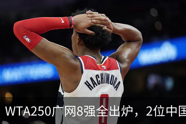 WTA250广网8强全出炉，2位中国选手晋级，30日赛程：孙心然下午出战！